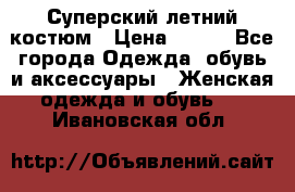 Суперский летний костюм › Цена ­ 900 - Все города Одежда, обувь и аксессуары » Женская одежда и обувь   . Ивановская обл.